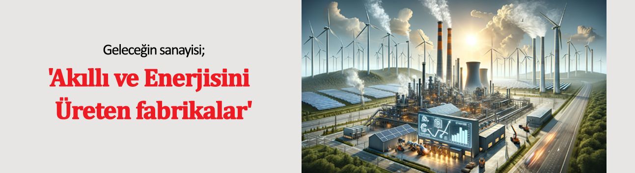 Geleceğin sanayisi; ‘Akıllı ve Enerjisini Üreten Fabrikalar’