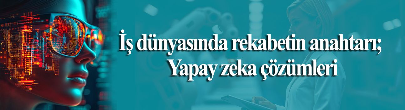 İş dünyasında rekabetin anahtarı; Yapay zeka çözümleri