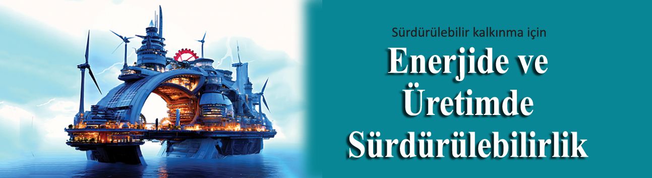 Sürdürülebilir kalkınma için “Enerjide ve Üretimde Sürdürülebilirlik”