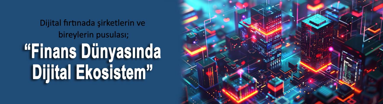 Dijital fırtınada şirketlerin ve bireylerin pusulası; “Finans Dünyasında Dijital Ekosistem”